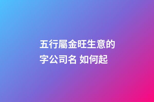 五行屬金旺生意的字公司名 如何起-第1張-公司起名-玄機派
